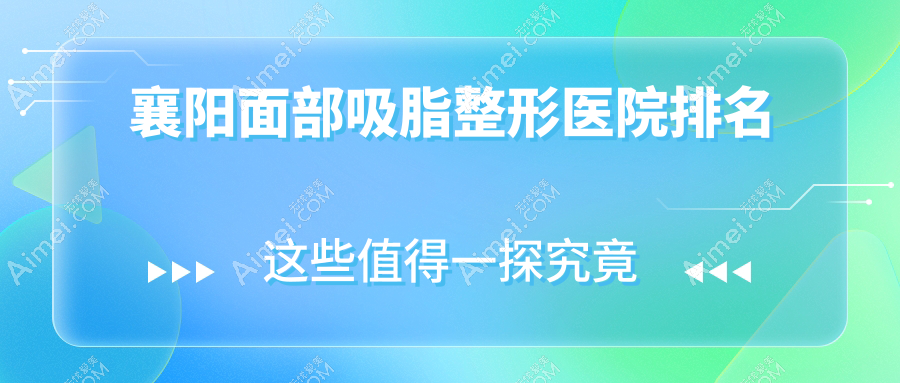 襄阳面部吸脂哪家医院较好？人气排行前10，韩美等人气入围