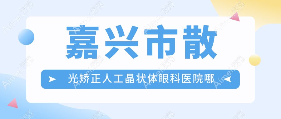 嘉兴市散光矫正人工晶状体哪里好？价格多少钱？爱尔眼科//便宜价格低