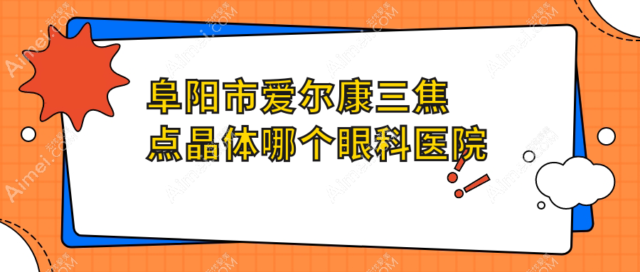 阜阳市爱尔康三焦点晶体哪个医院好还便宜？泽明眼视光/好又便宜