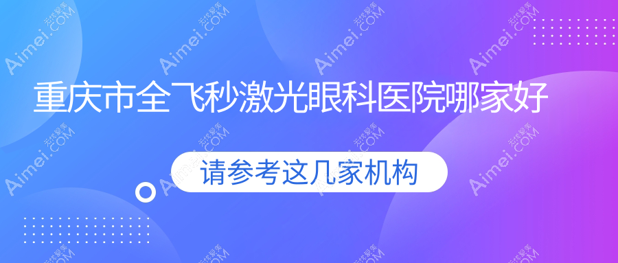 重庆市全飞秒激光哪家好？推荐重庆市全飞秒激光口碑好还正规的医院
