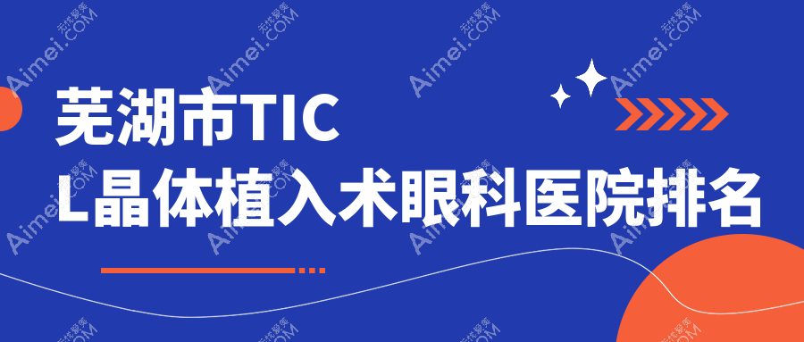 芜湖市TICL晶体植入术哪家医院较好？人气排行前一，爱尔眼科等人气入选