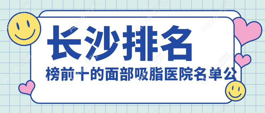 长沙排名榜前十的面部吸脂医院名单公布(推荐长沙面部吸脂比较好的十家医院)