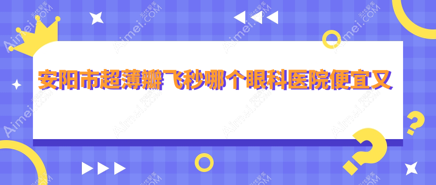 安阳市超薄瓣飞秒哪个医院便宜又好？康目|好又便宜
