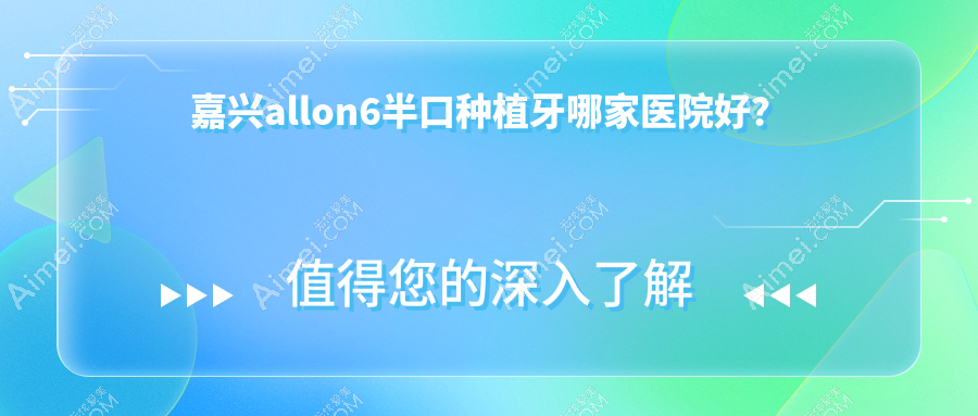 嘉兴allon6半口种植牙哪家医院好？排名前十医院有平湖德康医院/牙叔叔