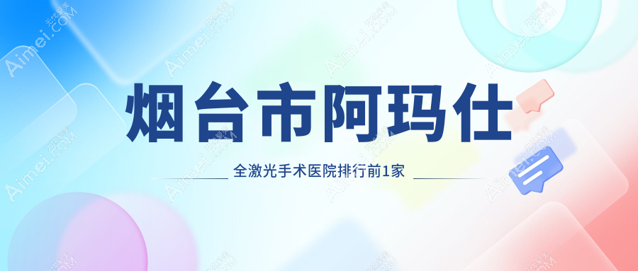 烟台市阿玛仕全激光手术医院排行前1家排行榜总览/华厦眼科是当地热门医院