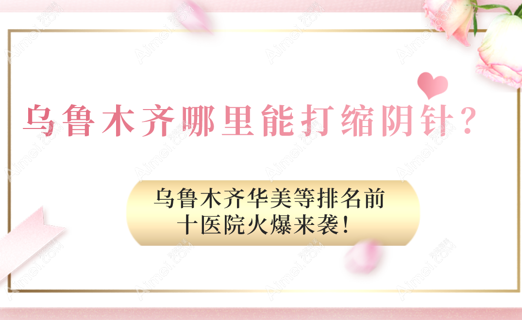 乌鲁木齐哪里能打缩阴针?乌鲁木齐华美等排名前十医院火爆来袭！