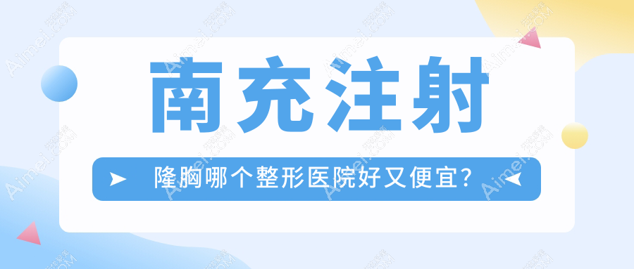 南充注射隆胸哪个医院好又便宜？五星/华美便宜又好