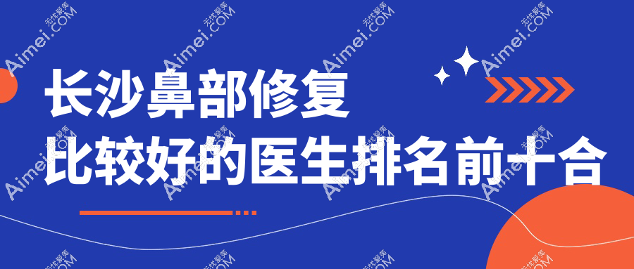 长沙鼻部修复比较好的医生合集公开!彭炜锋&秦晓东领衔的10位个个技术好