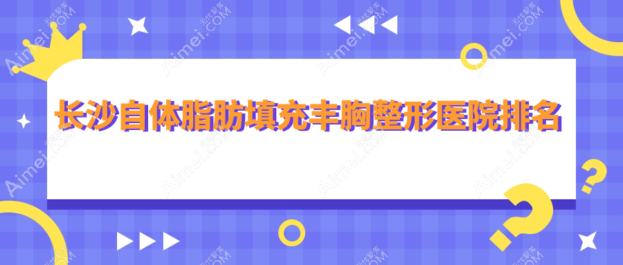 长沙自体脂肪填充丰胸医院价格揭晓:排名前列的星雅自体脂肪填充丰胸费用11000+