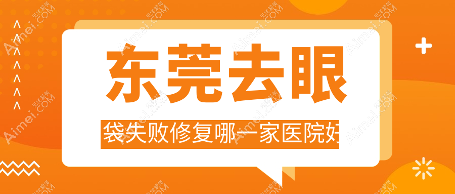 东莞去眼袋失败修复哪一家医院好？整形医院、声誉评价收费价格表预览！