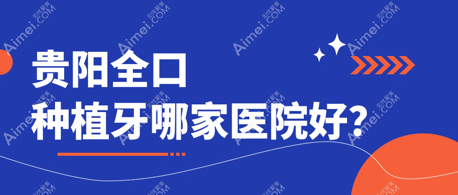 贵阳全口种植牙哪家医院好?贵阳(旧)种植牙/拔智齿甄选这几个