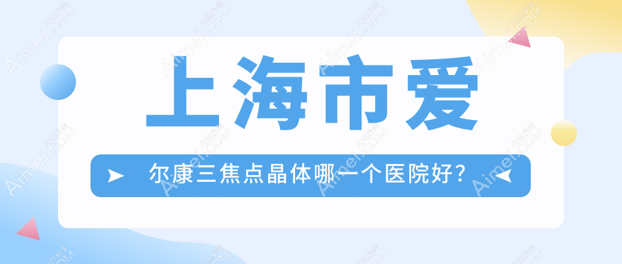 上海市爱尔康三焦点晶体哪一个医院好？2024排行:未来视界眼科、爱尔、中视眼视光等上榜！附价格表