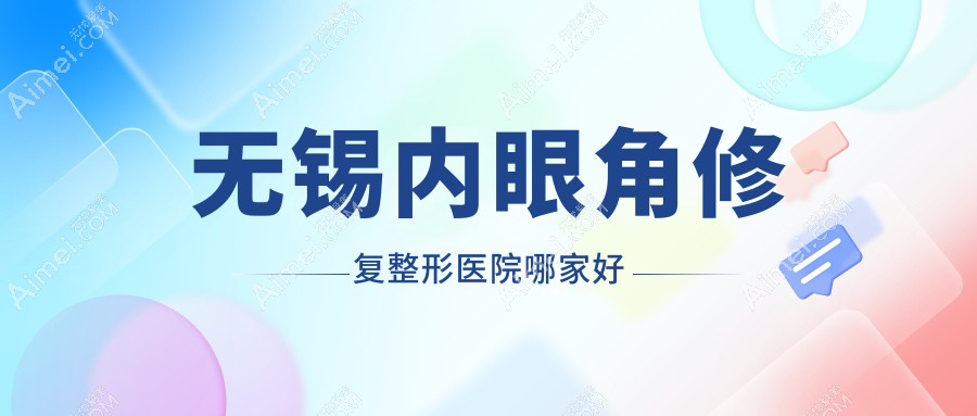 无锡内眼角修复哪家好？推荐无锡内眼角修复有口皆碑还正规的医院