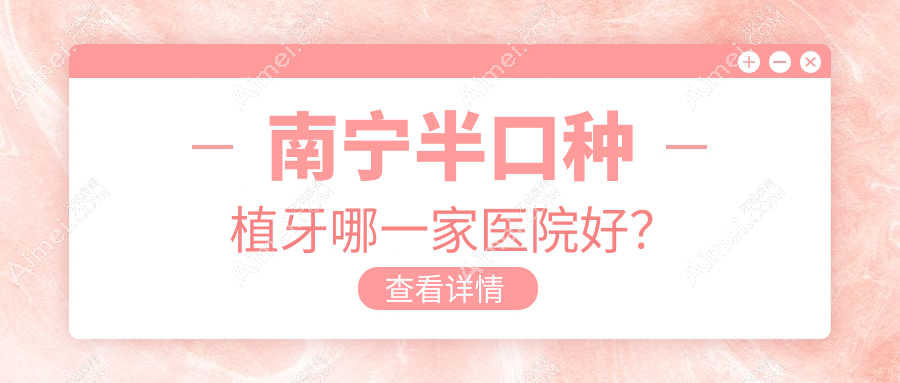 南宁半口种植牙哪一家医院好？南宁全口种植牙/多颗种植牙挑选这几个