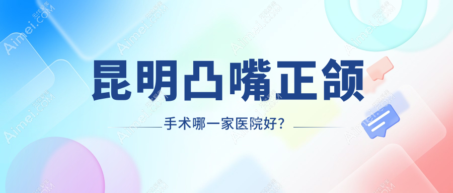 昆明凸嘴正颌手术哪一家医院好？排名前十医院有云心/云南植德盘龙瑞鼎城