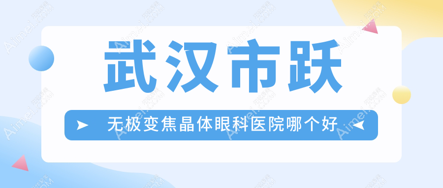 武汉市跃无极变焦晶体医院哪个好？爱尔眼科、佰视佳，附带价格表