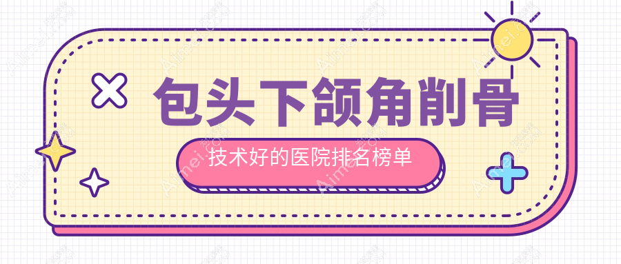 发布！包头下颌角削骨技术好的医院排名榜单|前十名详细解析,有几家是公办