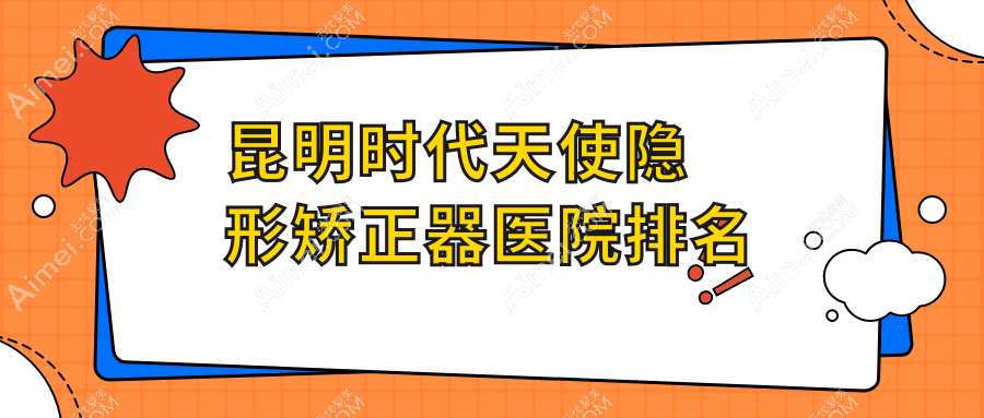 昆明时代天使隐形矫正器医院排名昆明时代天使隐形矫正器晶莹齿颜好还便宜