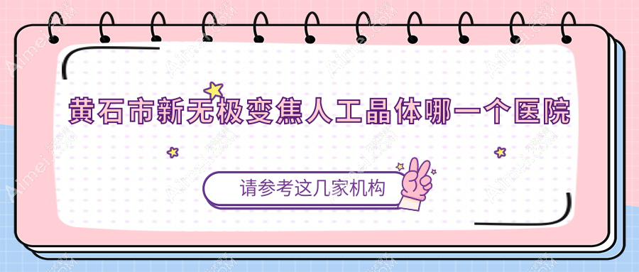 黄石市新无极变焦人工晶体哪一个医院好？精选一家当地硬实力较高的整形机构