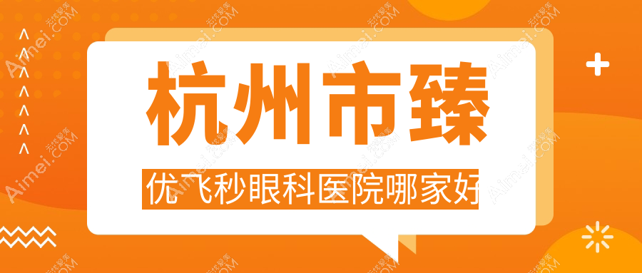 杭州市臻优飞秒眼科医院哪家好？杭州市推荐茗视佳/朝聚眼科