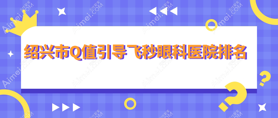 绍兴市Q值引导飞秒医院排名前一:爱尔眼科/Q值引导飞秒较好