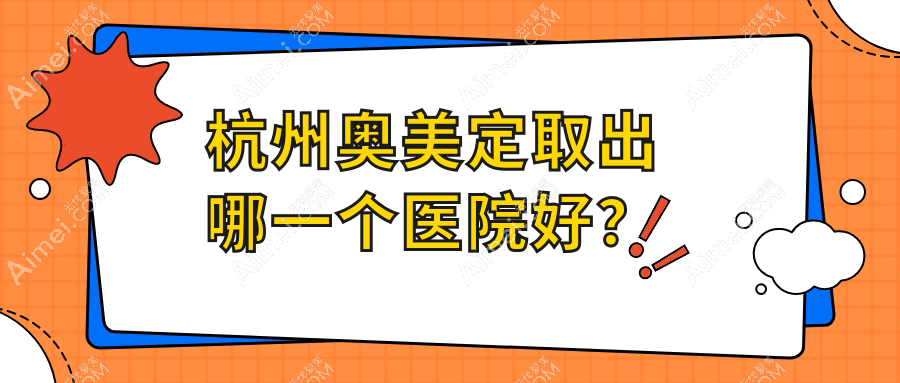 杭州奧美定取出哪一個(gè)醫(yī)院好？甄選十家當(dāng)?shù)貙?shí)力較高的整形機(jī)構(gòu)