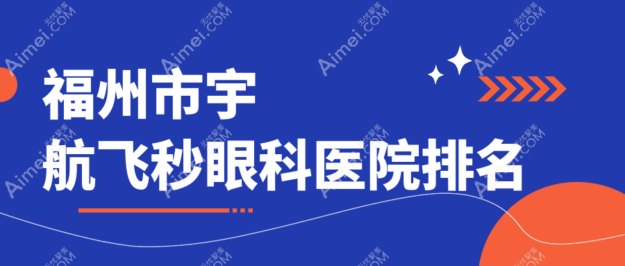 福州市宇航飞秒哪家医院较好？人气排行前2，亮睛等口碑入围