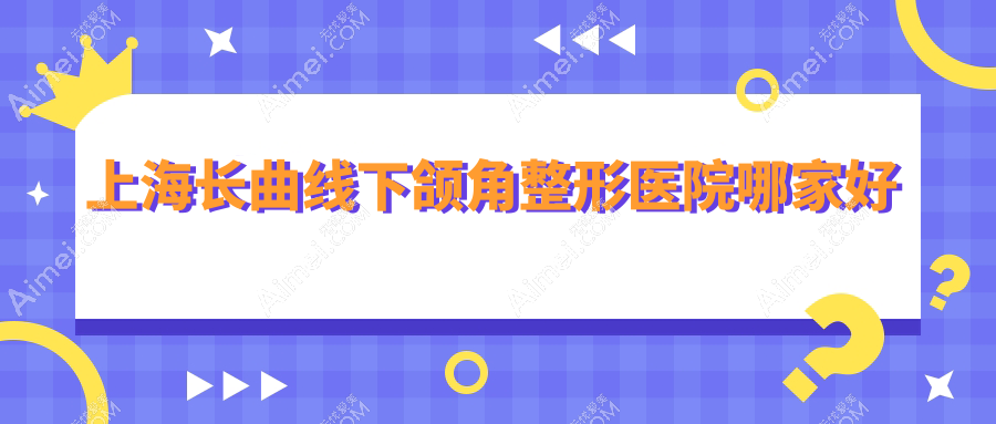 上海长曲线下颌角整形医院哪家好？上海磨下颌角推荐虹桥医院疤痕科|盈美