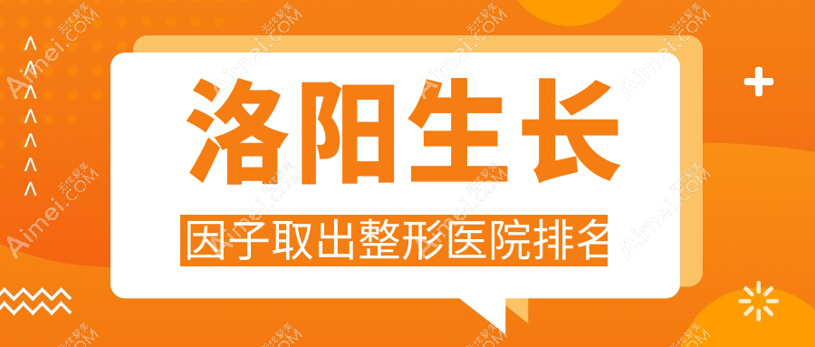 洛阳生长因子取出医院排名前十:孔繁荣|毛大夫生长因子取出很好