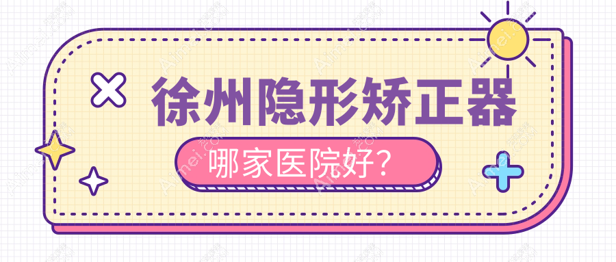 徐州隐形矫正器哪家医院好？徐州隐形矫正器的医院有汉城医院/云龙惠雅