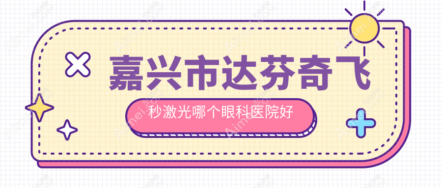 嘉兴市达芬奇飞秒激光哪个医院好又便宜？爱尔眼科、好还不贵