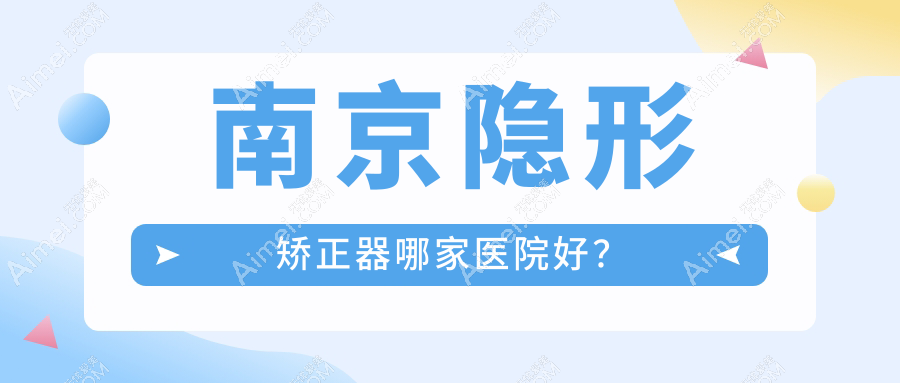 南京隐形矫正器哪家医院好？南京隐形矫正器的医院有华韩奇致中心/江宁贝恩