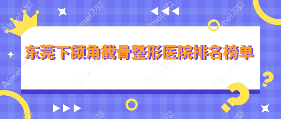 东莞下颌角截骨整形医院排名榜单揭晓(南城科医技术力人气很高)