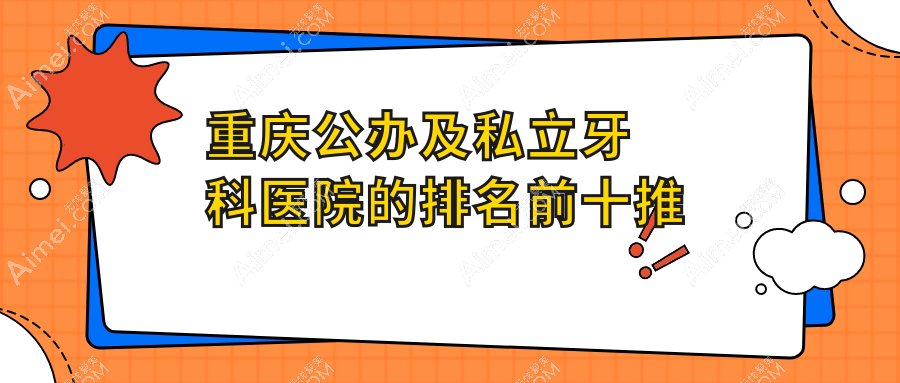 重庆公办及私立牙科医院的排名前十推荐，均是重庆好还便宜的牙科