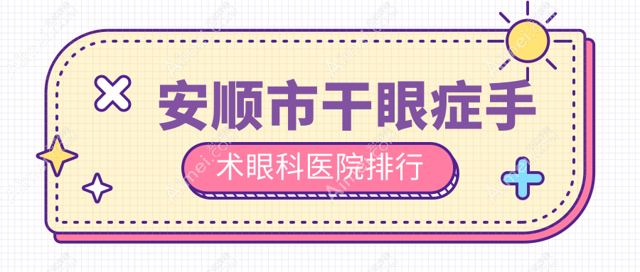 安顺市干眼症手术眼科医院排行公开(光明硬实力声誉较高)