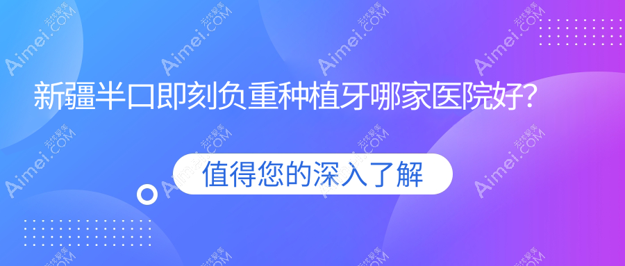 新疆半口即刻負(fù)重種植牙哪家醫(yī)院好？新疆半口種植牙/allon6半口種植牙選擇這幾家