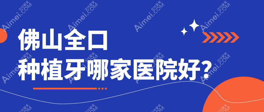佛山全口種植牙哪家醫(yī)院好？排名前十醫(yī)院有南海金中景瑞/潤博