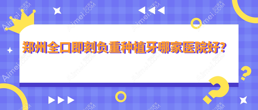 郑州全口即刻负重种植牙哪家医院好？郑州全口即刻负重种植牙的医院有友好儿童/雅美