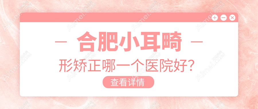 合肥小耳畸形矫正哪一个医院好？硬实力口碑对比:美泽/壹加壹/民众医院私密科等10家