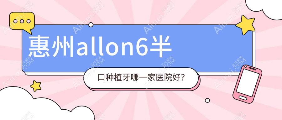 惠州allon6半口种植牙哪一家医院好？惠州半口即刻负重种植牙/半口种植牙可选这些