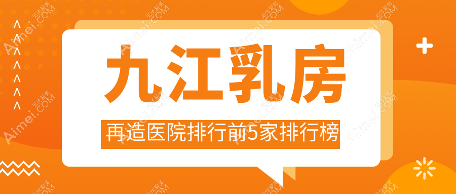 九江乳房再造医院排行前5家排行榜一览、台美是当地热门医院
