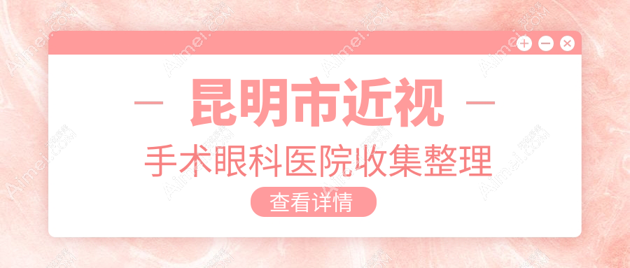 昆明市近视手术眼科医院收集整理前十评价,总结整理本地这十家被各位网友推崇