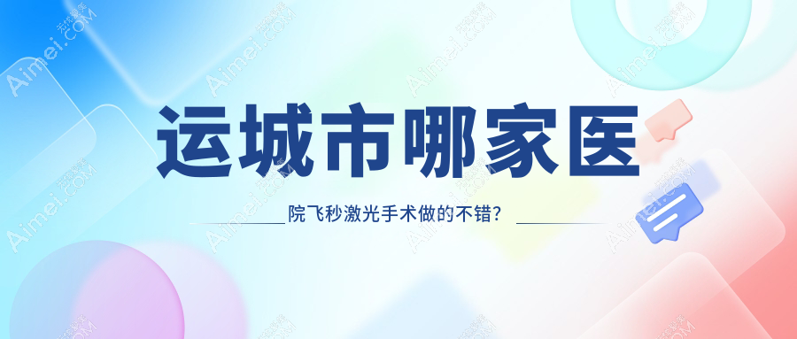 运城市哪家医院飞秒激光手术做的不错？当前运城市飞秒激光排行TOP1医院发布