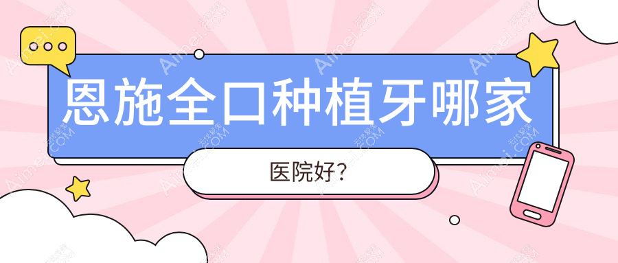 恩施全口种植牙哪家医院好？排名前十医院有建始咿呀医院/利川欧乐六合路