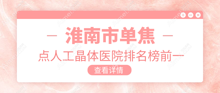 淮南市单焦点人工晶体医院排名榜前一有哪些淮南市不错单焦点人工晶体眼科医院