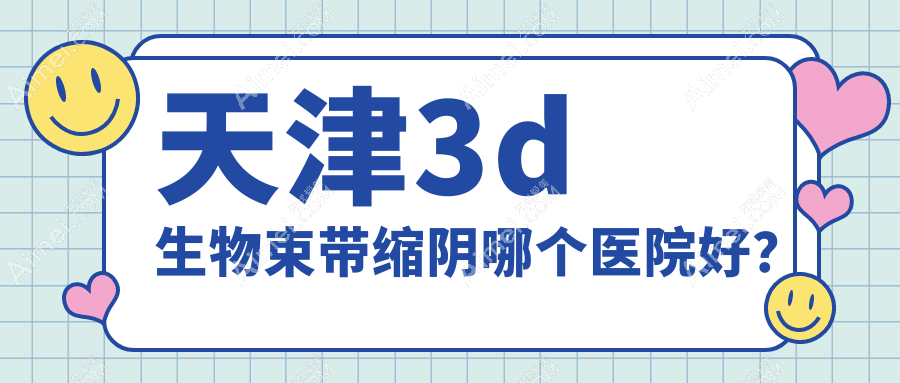 天津3d生物束带缩阴哪个医院好？2024排名:爱丽诺、熙朵、渤海医院等入围！附价目表