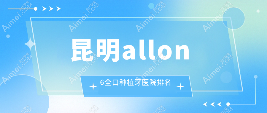 昆明allon6全口种植牙医院排名昆明allon6全口种植牙大滇医院科便宜又好