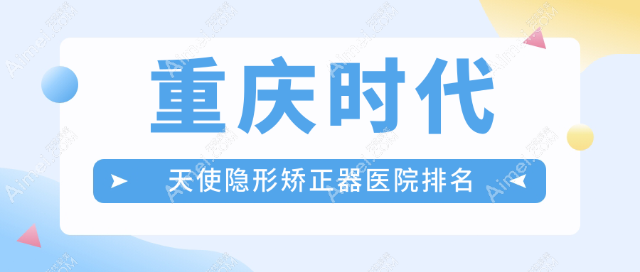 重慶時代天使隱形矯正器醫(yī)院排名重慶時代天使隱形矯正器南川愛牙世家便宜又好