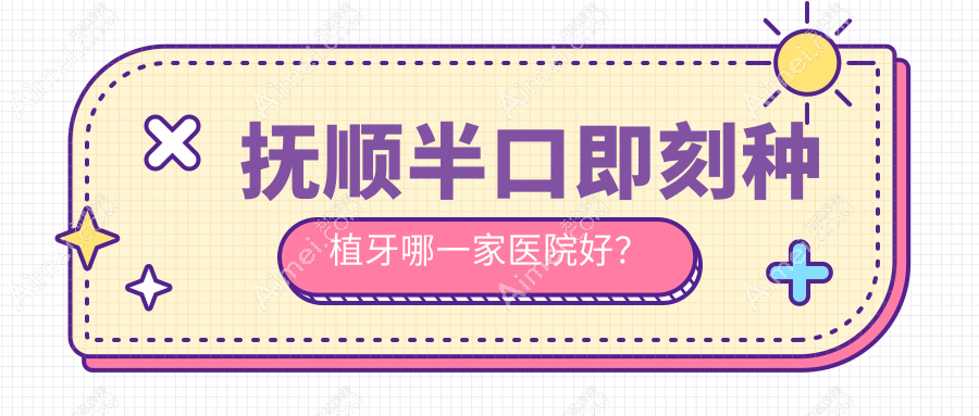 抚顺半口即刻种植牙哪一家医院好？排名前十医院有优嘉/兰海