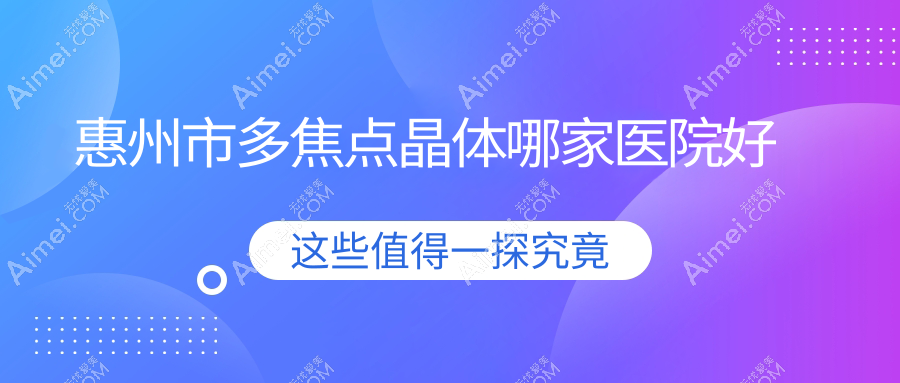 惠州市多焦点晶体哪家医院好？眼科医院、口碑评测费用价格表总览！